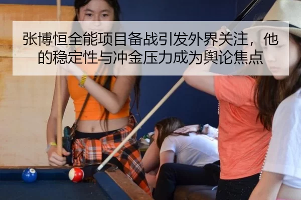 张博恒全能项目备战引发外界关注，他的稳定性与冲金压力成为舆论焦点